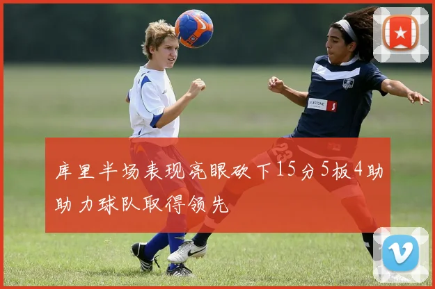 库里半场表现亮眼砍下15分5板4助助力球队取得领先