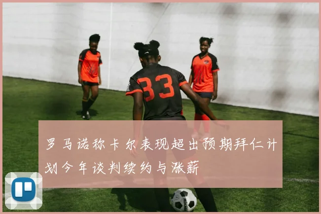 罗马诺称卡尔表现超出预期拜仁计划今年谈判续约与涨薪