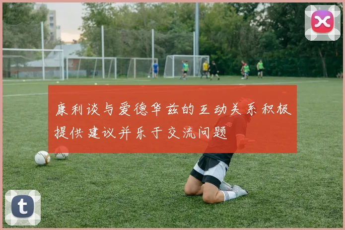 康利谈与爱德华兹的互动关系积极提供建议并乐于交流问题
