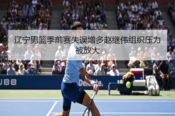 辽宁男篮季前赛失误增多赵继伟组织压力被放大 | PGSoft